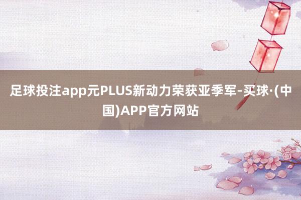 足球投注app元PLUS新动力荣获亚季军-买球·(中国)APP官方网站