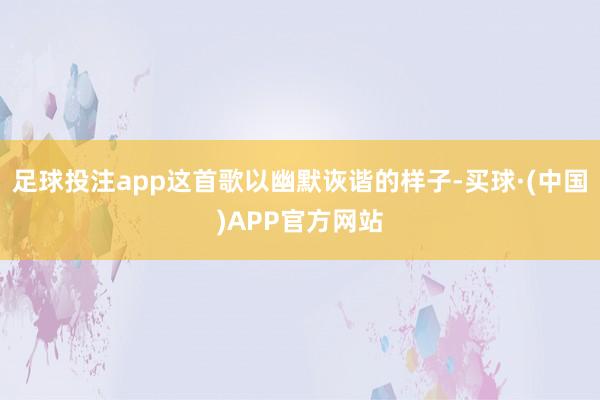 足球投注app这首歌以幽默诙谐的样子-买球·(中国)APP官方网站