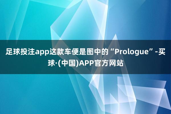 足球投注app这款车便是图中的“Prologue”-买球·(中国)APP官方网站