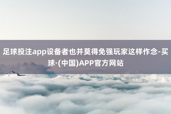 足球投注app设备者也并莫得免强玩家这样作念-买球·(中国)APP官方网站