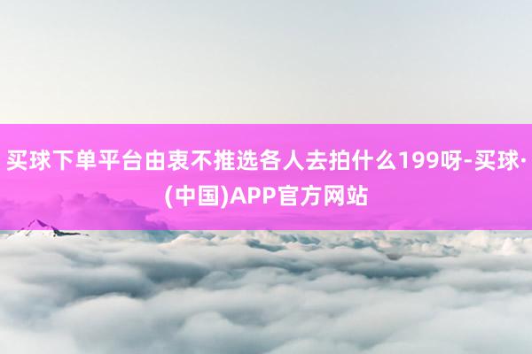 买球下单平台由衷不推选各人去拍什么199呀-买球·(中国)APP官方网站