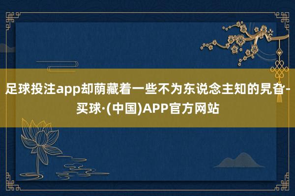 足球投注app却荫藏着一些不为东说念主知的旯旮-买球·(中国)APP官方网站