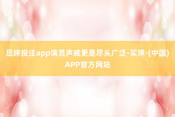 足球投注app演员声威更是尽头广泛-买球·(中国)APP官方网站