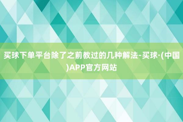 买球下单平台除了之前教过的几种解法-买球·(中国)APP官方网站