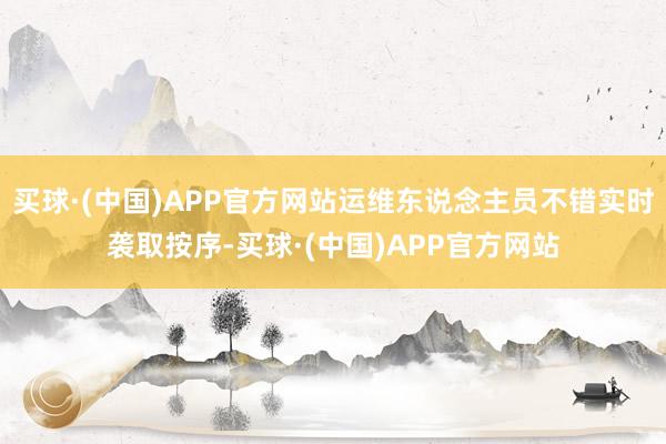 买球·(中国)APP官方网站运维东说念主员不错实时袭取按序-买球·(中国)APP官方网站