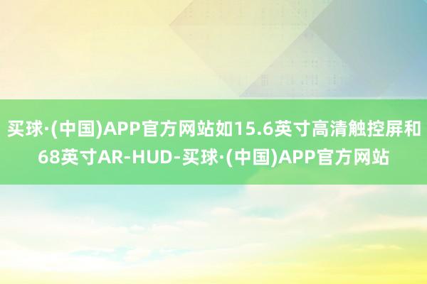 买球·(中国)APP官方网站如15.6英寸高清触控屏和68英寸AR-HUD-买球·(中国)APP官方网站