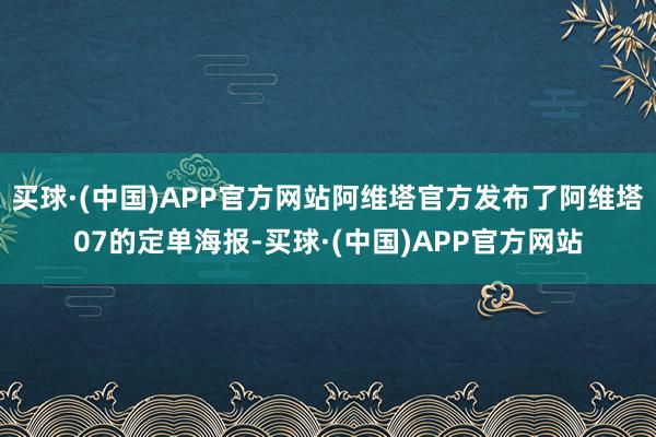 买球·(中国)APP官方网站阿维塔官方发布了阿维塔07的定单海报-买球·(中国)APP官方网站