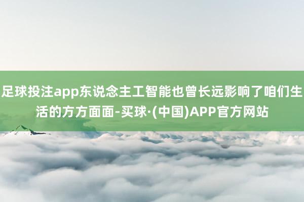 足球投注app东说念主工智能也曾长远影响了咱们生活的方方面面-买球·(中国)APP官方网站