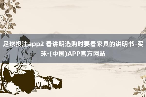 足球投注app2 看讲明选购时要看家具的讲明书-买球·(中国)APP官方网站