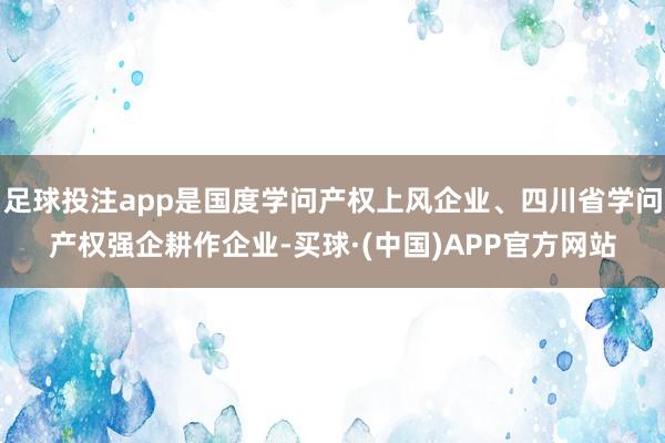 足球投注app是国度学问产权上风企业、四川省学问产权强企耕作企业-买球·(中国)APP官方网站