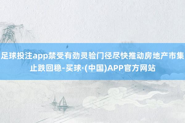 足球投注app禁受有劲灵验门径尽快推动房地产市集止跌回稳-买球·(中国)APP官方网站