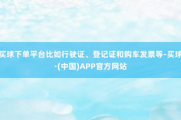 买球下单平台比如行驶证、登记证和购车发票等-买球·(中国)APP官方网站