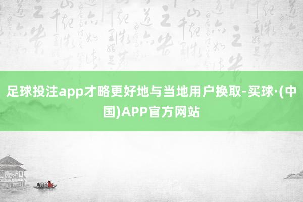 足球投注app才略更好地与当地用户换取-买球·(中国)APP官方网站