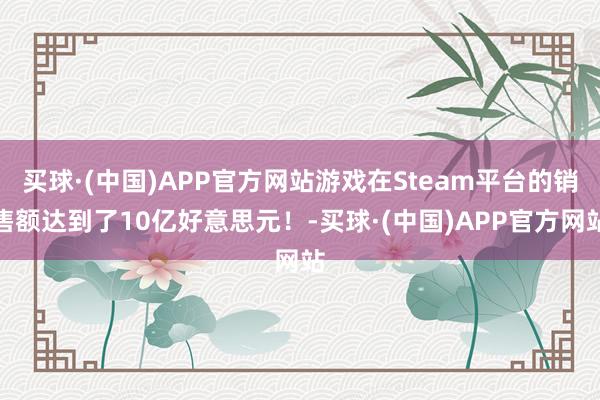 买球·(中国)APP官方网站游戏在Steam平台的销售额达到了10亿好意思元！-买球·(中国)APP官方网站