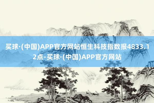 买球·(中国)APP官方网站恒生科技指数报4833.12点-买球·(中国)APP官方网站