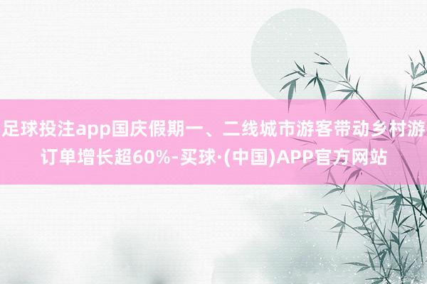 足球投注app国庆假期一、二线城市游客带动乡村游订单增长超60%-买球·(中国)APP官方网站