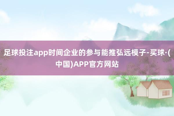 足球投注app时间企业的参与能推弘远模子-买球·(中国)APP官方网站