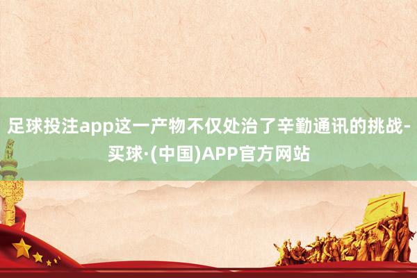 足球投注app这一产物不仅处治了辛勤通讯的挑战-买球·(中国)APP官方网站