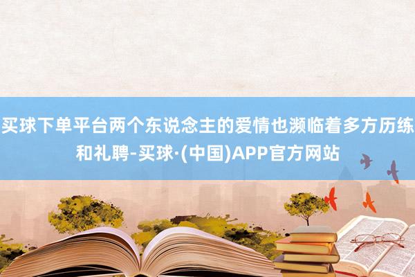 买球下单平台两个东说念主的爱情也濒临着多方历练和礼聘-买球·(中国)APP官方网站