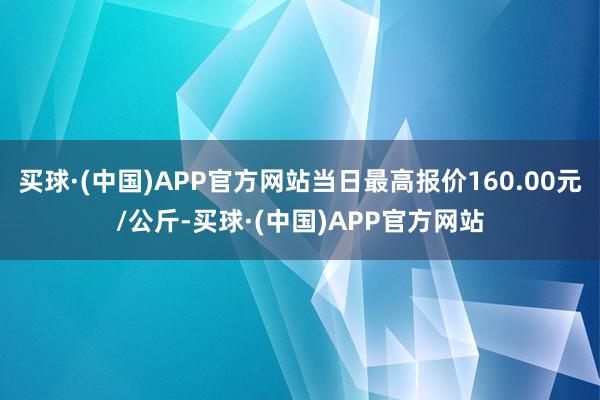 买球·(中国)APP官方网站当日最高报价160.00元/公斤-买球·(中国)APP官方网站