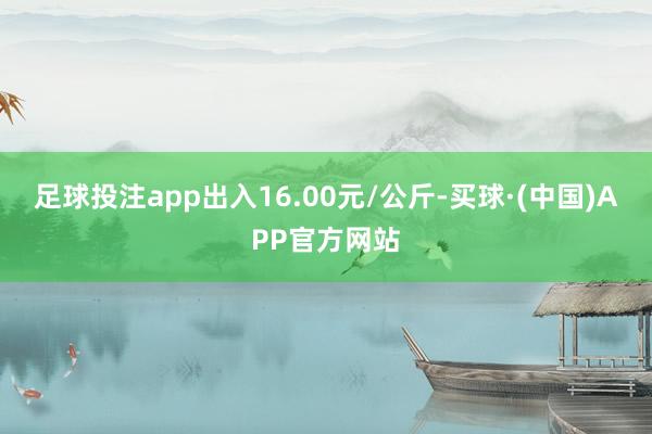 足球投注app出入16.00元/公斤-买球·(中国)APP官方网站