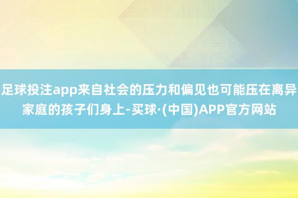 足球投注app来自社会的压力和偏见也可能压在离异家庭的孩子们身上-买球·(中国)APP官方网站