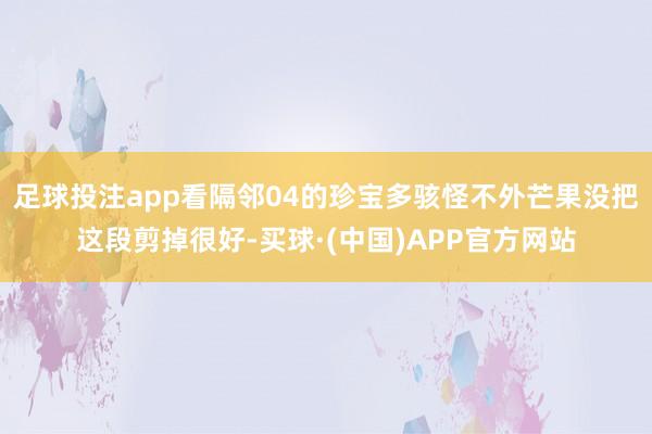 足球投注app看隔邻04的珍宝多骇怪不外芒果没把这段剪掉很好-买球·(中国)APP官方网站