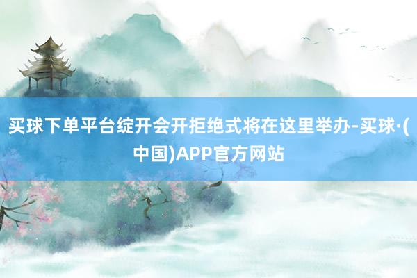 买球下单平台绽开会开拒绝式将在这里举办-买球·(中国)APP官方网站