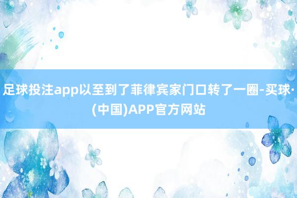 足球投注app以至到了菲律宾家门口转了一圈-买球·(中国)APP官方网站