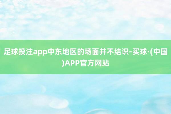 足球投注app中东地区的场面并不结识-买球·(中国)APP官方网站