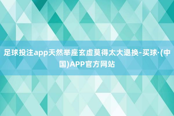 足球投注app天然举座玄虚莫得太大退换-买球·(中国)APP官方网站