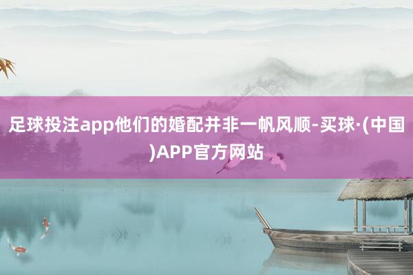 足球投注app他们的婚配并非一帆风顺-买球·(中国)APP官方网站