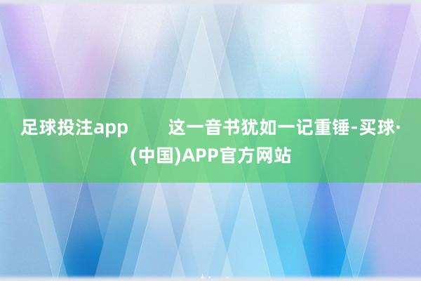 足球投注app        这一音书犹如一记重锤-买球·(中国)APP官方网站