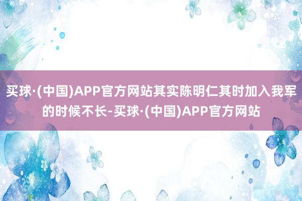 买球·(中国)APP官方网站其实陈明仁其时加入我军的时候不长-买球·(中国)APP官方网站