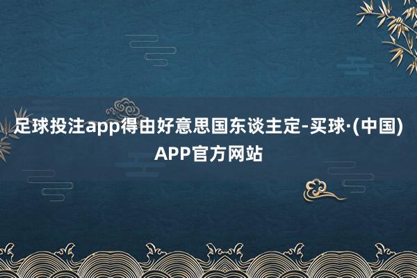 足球投注app得由好意思国东谈主定-买球·(中国)APP官方网站