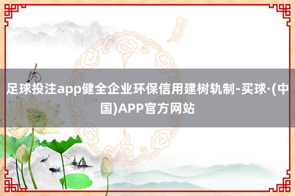 足球投注app健全企业环保信用建树轨制-买球·(中国)APP官方网站