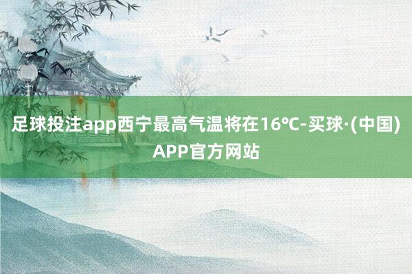 足球投注app西宁最高气温将在16℃-买球·(中国)APP官方网站