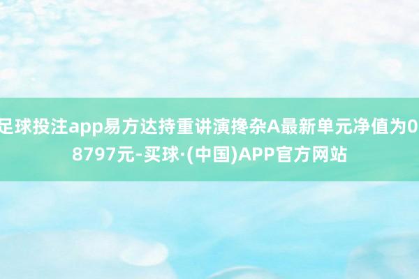 足球投注app易方达持重讲演搀杂A最新单元净值为0.8797元-买球·(中国)APP官方网站