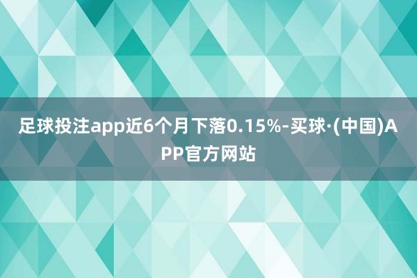 足球投注app近6个月下落0.15%-买球·(中国)APP官方网站