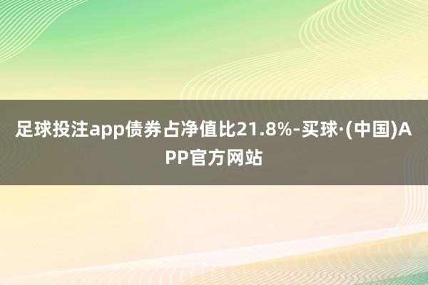 足球投注app债券占净值比21.8%-买球·(中国)APP官方网站