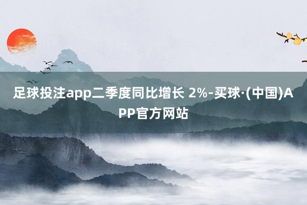 足球投注app二季度同比增长 2%-买球·(中国)APP官方网站