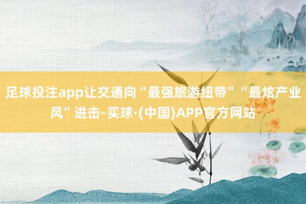 足球投注app让交通向“最强旅游纽带”“最炫产业风”进击-买球·(中国)APP官方网站