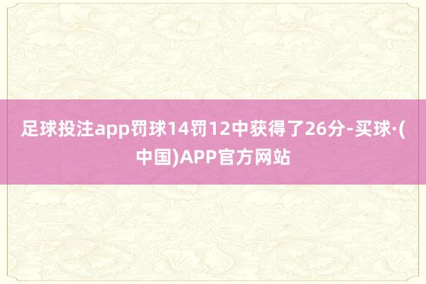 足球投注app罚球14罚12中获得了26分-买球·(中国)APP官方网站