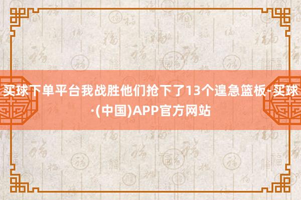 买球下单平台我战胜他们抢下了13个遑急篮板-买球·(中国)APP官方网站