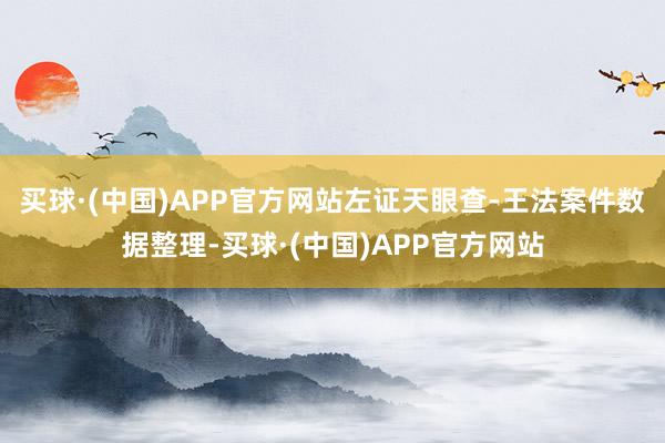 买球·(中国)APP官方网站左证天眼查-王法案件数据整理-买球·(中国)APP官方网站