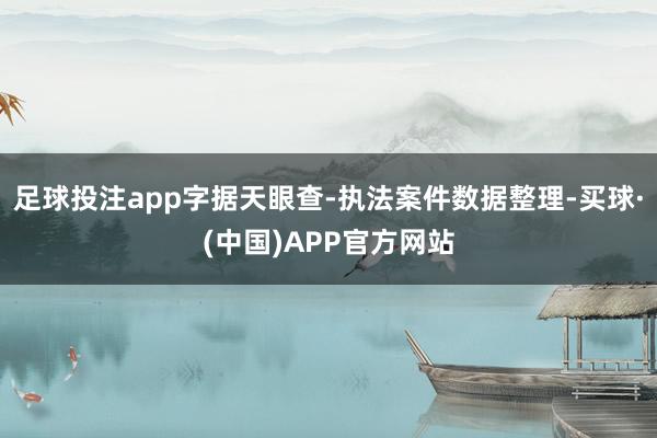 足球投注app字据天眼查-执法案件数据整理-买球·(中国)APP官方网站