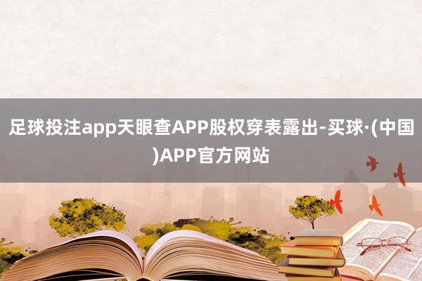 足球投注app天眼查APP股权穿表露出-买球·(中国)APP官方网站