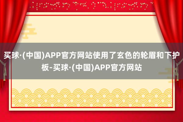 买球·(中国)APP官方网站使用了玄色的轮眉和下护板-买球·(中国)APP官方网站