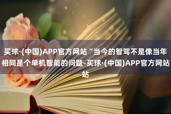 买球·(中国)APP官方网站“当今的智驾不是像当年相同是个单机智能的问题-买球·(中国)APP官方网站