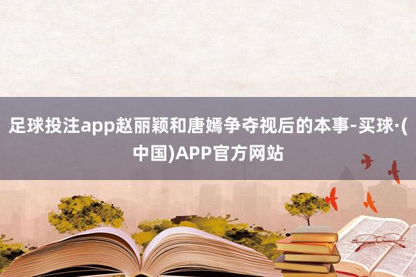 足球投注app赵丽颖和唐嫣争夺视后的本事-买球·(中国)APP官方网站